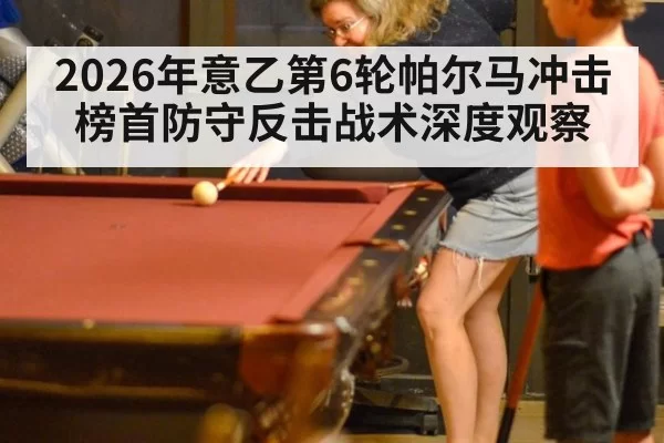 2026年意乙第6轮帕尔马冲击榜首防守反击战术深度观察